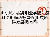 山东城市服务职业学院一般什么时候放寒暑假(山东城院寒暑假时间)