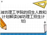 潍坊理工学院的招生人数和计划解读(潍坊理工招生计划)