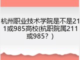 杭州职业技术学院是不是211或985高校(杭职院属211或985？)