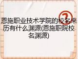 恩施职业技术学院的校名来历有什么渊源(恩施职院校名渊源)