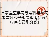 石家庄医学高等专科学校高考需多少分能录取呢(石家庄医专录取分数)