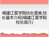 福建江夏学院校长是谁,校长基本介绍(福建江夏学院校长简介)