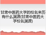 甘肃中医药大学的校名来历有什么渊源(甘肃中医药大学校名渊源)