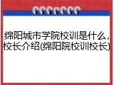 绵阳城市学院校训是什么，校长介绍(绵阳院校训校长)