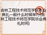 吉林工程技术师范学院毕业典礼一般什么时候举行(吉林工程技术师范学院毕业典礼时间)
