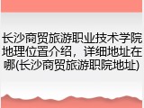 长沙商贸旅游职业技术学院地理位置介绍，详细地址在哪(长沙商贸旅游职院地址)