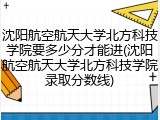 沈阳航空航天大学北方科技学院要多少分才能进(沈阳航空航天大学北方科技学院录取分数线)