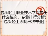 包头轻工职业技术学院属于什么档次，专业排行分析(包头轻工职院档次专业)