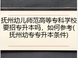 抚州幼儿师范高等专科学校要招专升本吗，如何参考(抚州幼专专升本条件)