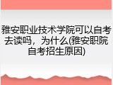 雅安职业技术学院可以自考去读吗，为什么(雅安职院自考招生原因)