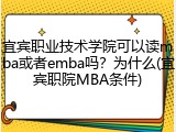 宜宾职业技术学院可以读mba或者emba吗？为什么(宜宾职院MBA条件)