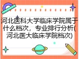 河北医科大学临床学院属于什么档次，专业排行分析(河北医大临床学院档次)