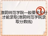 淮阴师范学院一般要多少分才能录取(淮阴师范学院录取分数线)