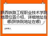陕西铁路工程职业技术学院地理位置介绍，详细地址在哪(陕铁院地址在哪)