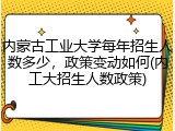 内蒙古工业大学每年招生人数多少，政策变动如何(内工大招生人数政策)