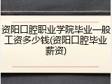 资阳口腔职业学院毕业一般工资多少钱(资阳口腔毕业薪资)