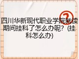 四川华新现代职业学院就读期间挂科了怎么办呢？(挂科怎么办)