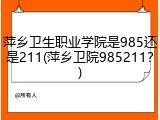 萍乡卫生职业学院是985还是211(萍乡卫院985211？)
