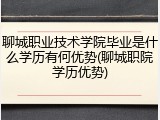 聊城职业技术学院毕业是什么学历有何优势(聊城职院学历优势)