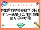 楚雄医药高等专科学校报名时间一般是什么时候(楚雄医专报名时间)
