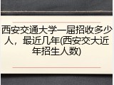西安交通大学一届招收多少人，最近几年(西安交大近年招生人数)