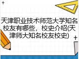 天津职业技术师范大学知名校友有哪些，校史介绍(天津师大知名校友校史)