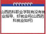 山西药科职业学院有没有就业指导，好就业吗(山西药科就业如何)