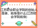 江苏财会职业学院的创始人是谁，前身是什么(江苏财会学院前身)