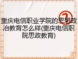 重庆电信职业学院的思想政治教育怎么样(重庆电信职院思政教育)