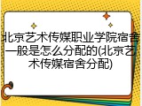 北京艺术传媒职业学院宿舍一般是怎么分配的(北京艺术传媒宿舍分配)