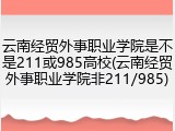 云南经贸外事职业学院是不是211或985高校(云南经贸外事职业学院非211/985)