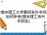 南京理工大学要招专升本吗，如何参考(南京理工专升本招生)