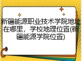 新疆能源职业技术学院地址在哪里，学校地理位置(新疆能源学院位置)