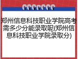 郑州信息科技职业学院高考需多少分能录取呢(郑州信息科技职业学院录取分)