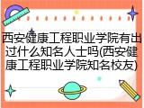 西安健康工程职业学院有出过什么知名人士吗(西安健康工程职业学院知名校友)