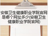 安徽卫生健康职业学院官网是哪个网址多少(安徽卫生健康职业学院官网)
