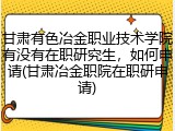 甘肃有色冶金职业技术学院有没有在职研究生，如何申请(甘肃冶金职院在职研申请)