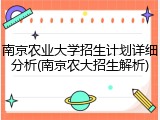 南京农业大学招生计划详细分析(南京农大招生解析)