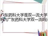 广东药科大学是双一流大学吗?(广东药科大学双一流吗)