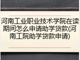 河南工业职业技术学院在读期间怎么申请助学贷款(河南工院助学贷款申请)