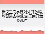 武汉工商学院对外开放吗，能否进去参观(武工商开放参观吗)