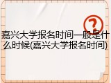 嘉兴大学报名时间一般是什么时候(嘉兴大学报名时间)