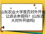 山东农业大学是否对外开放，让进去参观吗？(山东农大对外开放吗)