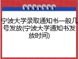 宁波大学录取通知书一般几号发放(宁波大学通知书发放时间)