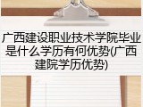 广西建设职业技术学院毕业是什么学历有何优势(广西建院学历优势)