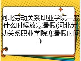 河北劳动关系职业学院一般什么时候放寒暑假(河北劳动关系职业学院寒暑假时间)