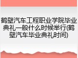 鹤壁汽车工程职业学院毕业典礼一般什么时候举行(鹤壁汽车毕业典礼时间)