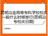 昆明冶金高等专科学校校庆一般什么时候举行(昆明冶专校庆日期)
