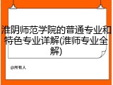 淮阴师范学院的普通专业和特色专业详解(淮师专业全解)