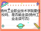 扬州工业职业技术学院要住校吗，是否能走读(扬州工业走读可否)